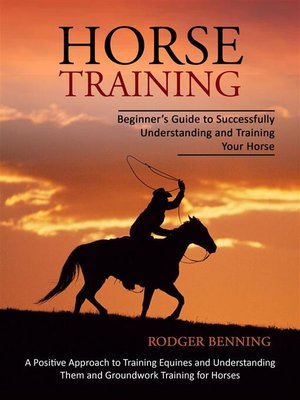 cover image of Horse Training--Beginner's Guide to Successfully Understanding and Training Your Horse (A Positive Approach to Training Equines and Understanding Them and Groundwork Training for Horses)